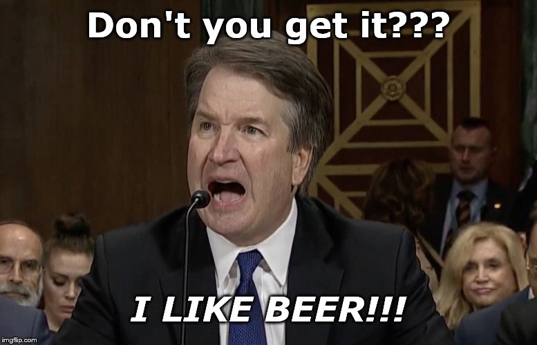 Overstating the Obvious  | Don't you get it??? I LIKE BEER!!! | image tagged in im not mad kavanaugh,political,beer,drinking | made w/ Imgflip meme maker