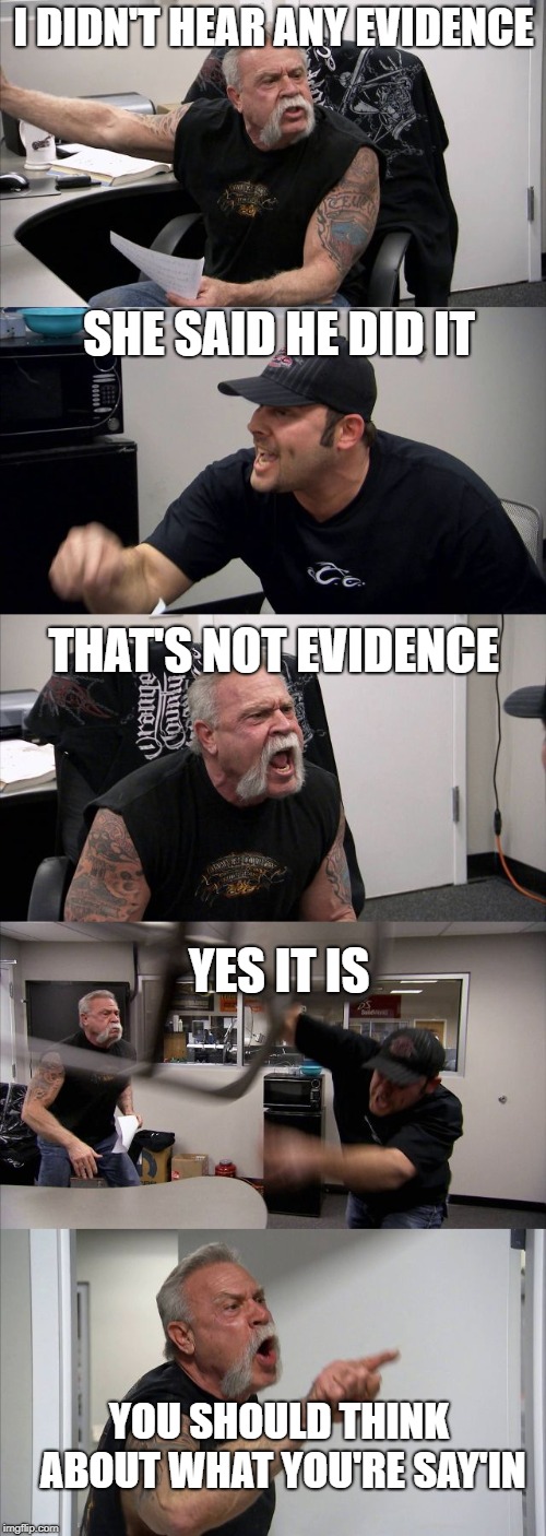 Argue | I DIDN'T HEAR ANY EVIDENCE; SHE SAID HE DID IT; THAT'S NOT EVIDENCE; YES IT IS; YOU SHOULD THINK ABOUT WHAT YOU'RE SAY'IN | image tagged in american chopper,argue | made w/ Imgflip meme maker