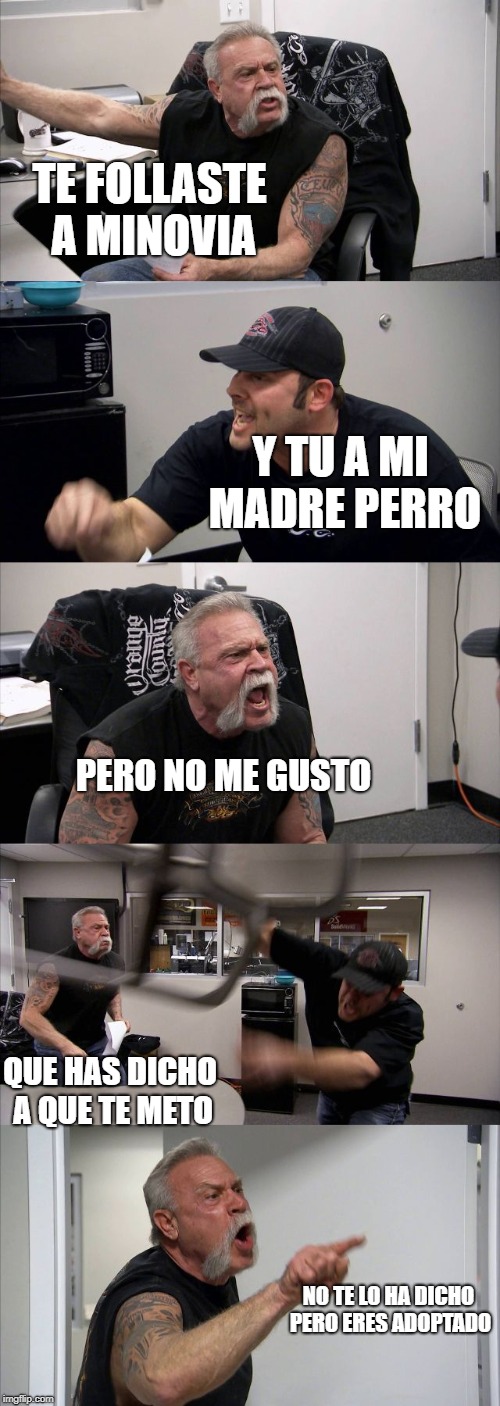 American Chopper Argument Meme | TE FOLLASTE A MINOVIA; Y TU A MI MADRE PERRO; PERO NO ME GUSTO; QUE HAS DICHO A QUE TE METO; NO TE LO HA DICHO PERO ERES ADOPTADO | image tagged in memes,american chopper argument | made w/ Imgflip meme maker
