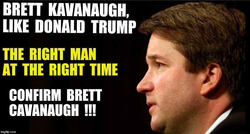 BRETT  KAVANAUGH,  LIKE  DONALD  TRUMP; THE  RIGHT  MAN  AT  THE  RIGHT  TIME; CONFIRM  BRETT  CAVANAUGH  !!! | image tagged in trump,kavanaugh | made w/ Imgflip meme maker