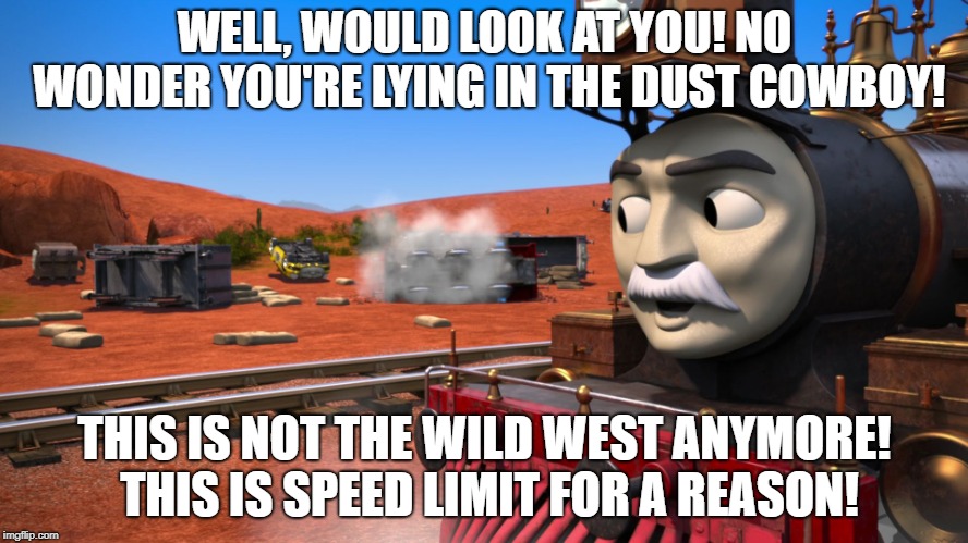 Train | WELL, WOULD LOOK AT YOU! NO WONDER YOU'RE LYING IN THE DUST COWBOY! THIS IS NOT THE WILD WEST ANYMORE! THIS IS SPEED LIMIT FOR A REASON! | image tagged in train | made w/ Imgflip meme maker