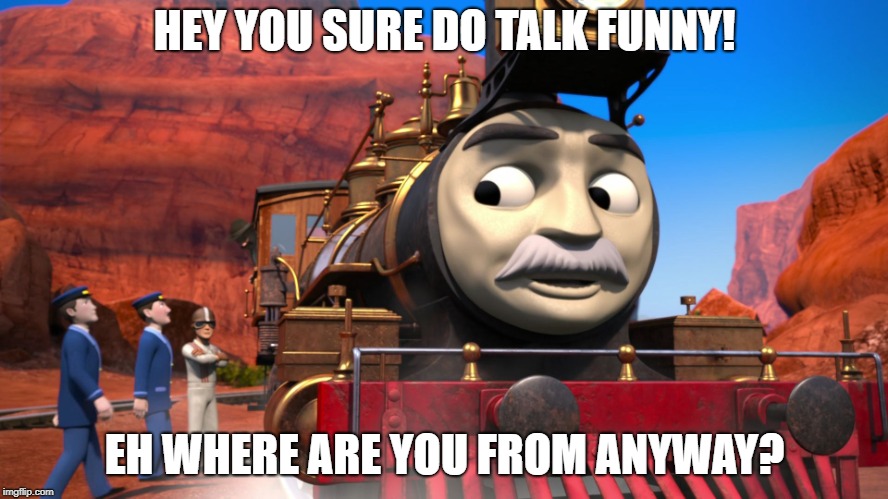 HEY YOU SURE DO TALK FUNNY! EH WHERE ARE YOU FROM ANYWAY? | image tagged in train | made w/ Imgflip meme maker