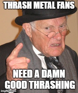 Back In My Day Meme | THRASH METAL FANS NEED A DAMN GOOD THRASHING | image tagged in memes,back in my day | made w/ Imgflip meme maker