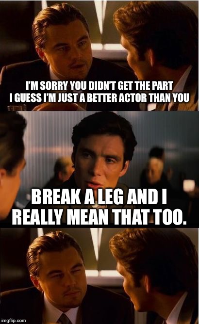 Inception | I’M SORRY YOU DIDN’T GET THE PART I GUESS I’M JUST A BETTER ACTOR THAN YOU; BREAK A LEG AND I REALLY MEAN THAT TOO. | image tagged in memes,inception | made w/ Imgflip meme maker