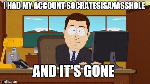 Thanks mods for deleting my account while all I was doing is standing up for myself.  | I HAD MY ACCOUNT SOCRATESISANASSHOLE; AND IT'S GONE | image tagged in memes,aaaaand its gone,socrates,craziness_all_the_way,deleted accounts | made w/ Imgflip meme maker