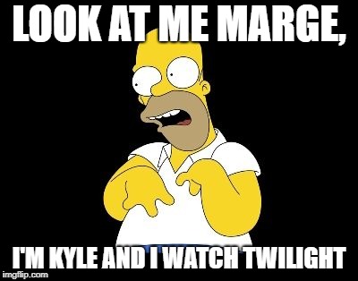 Look Marge | LOOK AT ME MARGE, I'M KYLE AND I WATCH TWILIGHT | image tagged in look marge | made w/ Imgflip meme maker