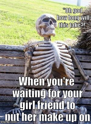 Waiting Skeleton Meme | ''Oh god how long will this take?!''; When you're waiting for your girl friend to put her make up on | image tagged in memes,waiting skeleton | made w/ Imgflip meme maker