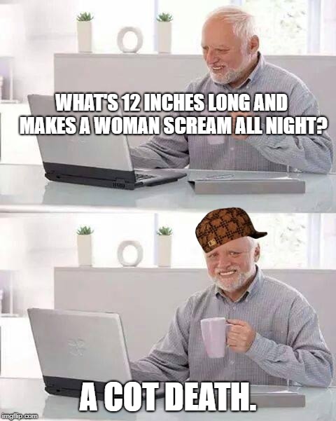 Hide the Pain Harold Meme | WHAT'S 12 INCHES LONG AND MAKES A WOMAN SCREAM ALL NIGHT? A COT DEATH. | image tagged in memes,hide the pain harold,scumbag | made w/ Imgflip meme maker