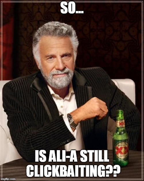 The Most Interesting Man In The World | SO... IS ALI-A STILL CLICKBAITING?? | image tagged in memes,the most interesting man in the world | made w/ Imgflip meme maker