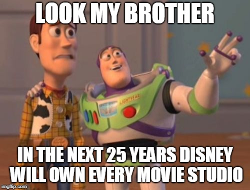 X, X Everywhere | LOOK MY BROTHER; IN THE NEXT 25 YEARS DISNEY WILL OWN EVERY MOVIE STUDIO | image tagged in x x everywhere | made w/ Imgflip meme maker