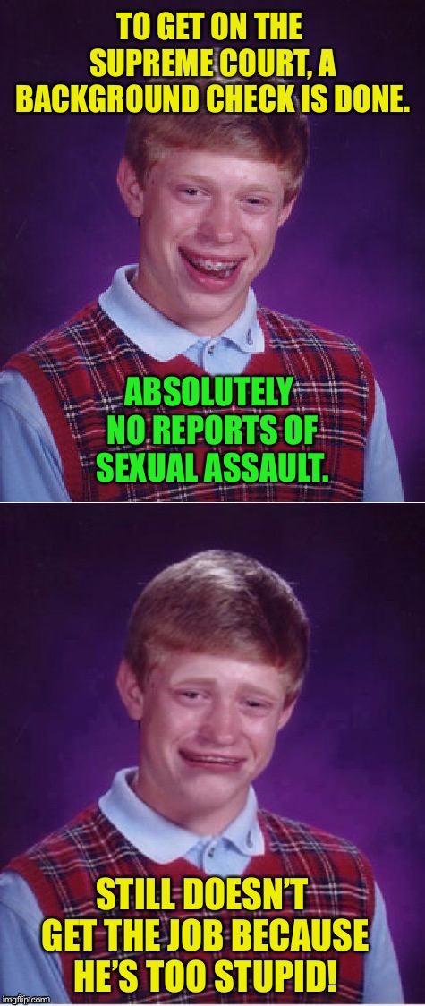 Brian goes to Washington! ... to visit  | TO GET ON THE SUPREME COURT, A BACKGROUND CHECK IS DONE. ABSOLUTELY NO REPORTS OF SEXUAL ASSAULT. STILL DOESN’T GET THE JOB BECAUSE HE’S TOO STUPID! | image tagged in memes,bad luck brian,supreme court | made w/ Imgflip meme maker