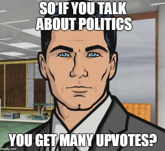 So if you talk about politics? | SO IF YOU TALK ABOUT POLITICS; YOU GET MANY UPVOTES? | image tagged in memes,archer,politics | made w/ Imgflip meme maker