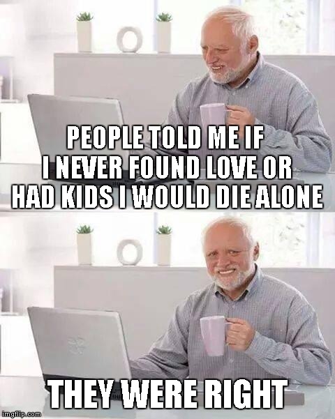 Hide the Pain Harold Meme | PEOPLE TOLD ME IF I NEVER FOUND LOVE OR HAD KIDS I WOULD DIE ALONE; THEY WERE RIGHT | image tagged in memes,hide the pain harold | made w/ Imgflip meme maker