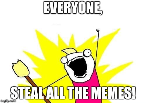 X All The Y Meme | EVERYONE, STEAL ALL THE MEMES! | image tagged in memes,x all the y | made w/ Imgflip meme maker