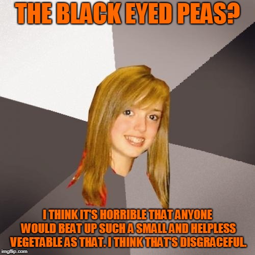 It's Got Her, Got Her Questioning: Where Is the Love? (̶◉͛‿◉̶) | THE BLACK EYED PEAS? I THINK IT'S HORRIBLE THAT ANYONE WOULD BEAT UP SUCH A SMALL AND HELPLESS VEGETABLE AS THAT. I THINK THAT'S DISGRACEFUL. | image tagged in memes,musically oblivious 8th grader,the black eyed peas,hip hop,music | made w/ Imgflip meme maker