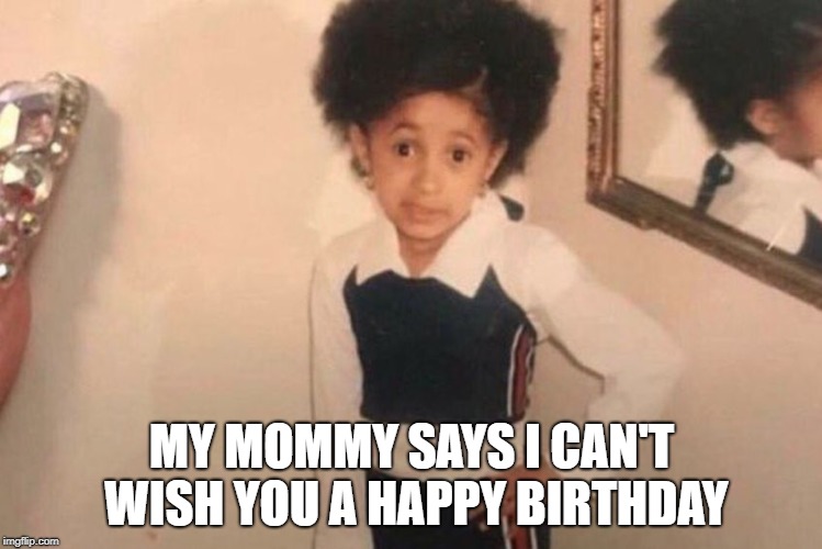 Young Cardi B Meme | MY MOMMY SAYS I CAN'T WISH YOU A HAPPY BIRTHDAY | image tagged in memes,young cardi b | made w/ Imgflip meme maker