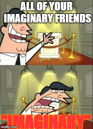 This Is Where I'd Put My Trophy If I Had One | ALL OF YOUR IMAGINARY FRIENDS; "IMAGINARY" | image tagged in memes,this is where i'd put my trophy if i had one | made w/ Imgflip meme maker