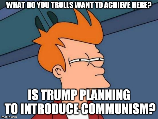 Futurama Fry Meme | WHAT DO YOU TROLLS WANT TO ACHIEVE HERE? IS TRUMP PLANNING TO INTRODUCE COMMUNISM? | image tagged in memes,futurama fry | made w/ Imgflip meme maker