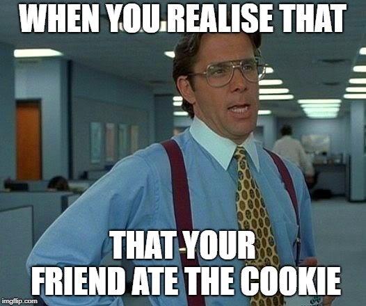That Would Be Great | WHEN YOU REALISE THAT; THAT YOUR FRIEND ATE THE COOKIE | image tagged in memes,that would be great | made w/ Imgflip meme maker