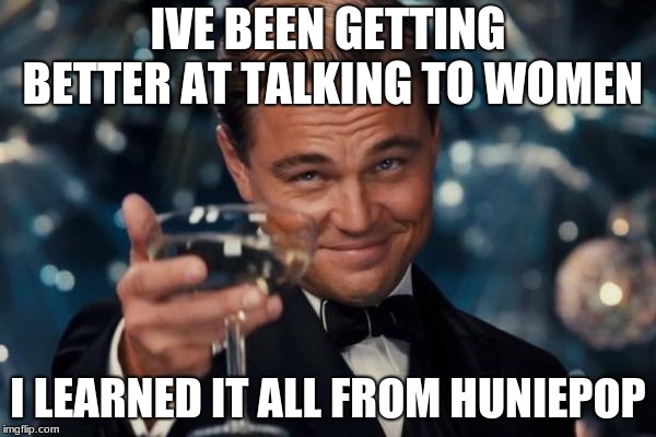 Leonardo Dicaprio Cheers | IVE BEEN GETTING BETTER AT TALKING TO WOMEN; I LEARNED IT ALL FROM HUNIEPOP | image tagged in memes,leonardo dicaprio cheers | made w/ Imgflip meme maker