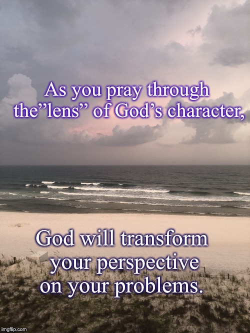 As you pray through the”lens” of God’s character, God will transform your perspective on your problems. | image tagged in beach | made w/ Imgflip meme maker