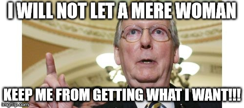 Mitch McConnell | I WILL NOT LET A MERE WOMAN; KEEP ME FROM GETTING WHAT I WANT!!! | image tagged in memes,mitch mcconnell | made w/ Imgflip meme maker