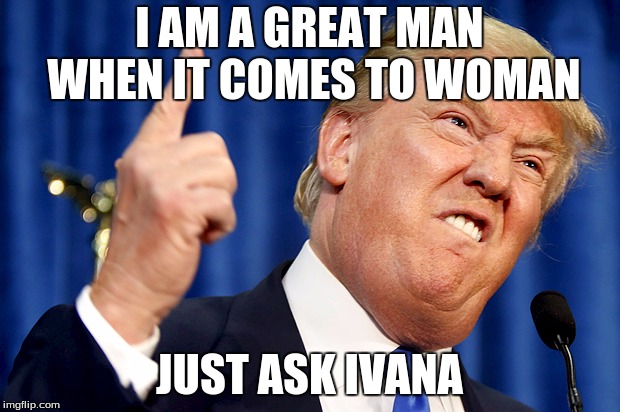 Donald Trump | I AM A GREAT MAN WHEN IT COMES TO WOMAN; JUST ASK IVANA | image tagged in donald trump | made w/ Imgflip meme maker