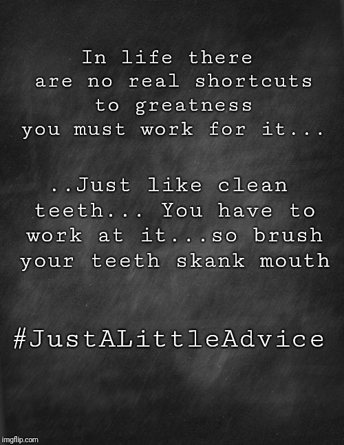 black blank | In life there are no real shortcuts to greatness you must work for it... ..Just like clean teeth... You have to work at it...so brush your teeth skank mouth; #JustALittleAdvice | image tagged in black blank | made w/ Imgflip meme maker