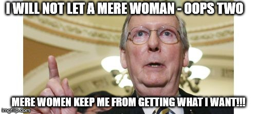 Mitch McConnell | I WILL NOT LET A MERE WOMAN - OOPS TWO; MERE WOMEN KEEP ME FROM GETTING WHAT I WANT!!! | image tagged in memes,mitch mcconnell | made w/ Imgflip meme maker