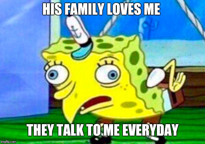 Retarded Spongebob | HIS FAMILY LOVES ME; THEY TALK TO ME EVERYDAY | image tagged in retarded spongebob | made w/ Imgflip meme maker