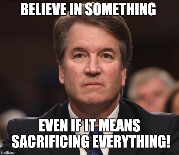 Brett Kavanaugh  | BELIEVE IN SOMETHING; EVEN IF IT MEANS SACRIFICING EVERYTHING! | image tagged in brett kavanaugh | made w/ Imgflip meme maker