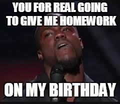 Kevin Hart | YOU FOR REAL GOING TO GIVE ME HOMEWORK; ON MY BIRTHDAY | image tagged in kevin hart | made w/ Imgflip meme maker