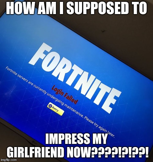 Fortnite server down | HOW AM I SUPPOSED TO; IMPRESS MY GIRLFRIEND NOW????!?!??! | image tagged in fortnite server down | made w/ Imgflip meme maker