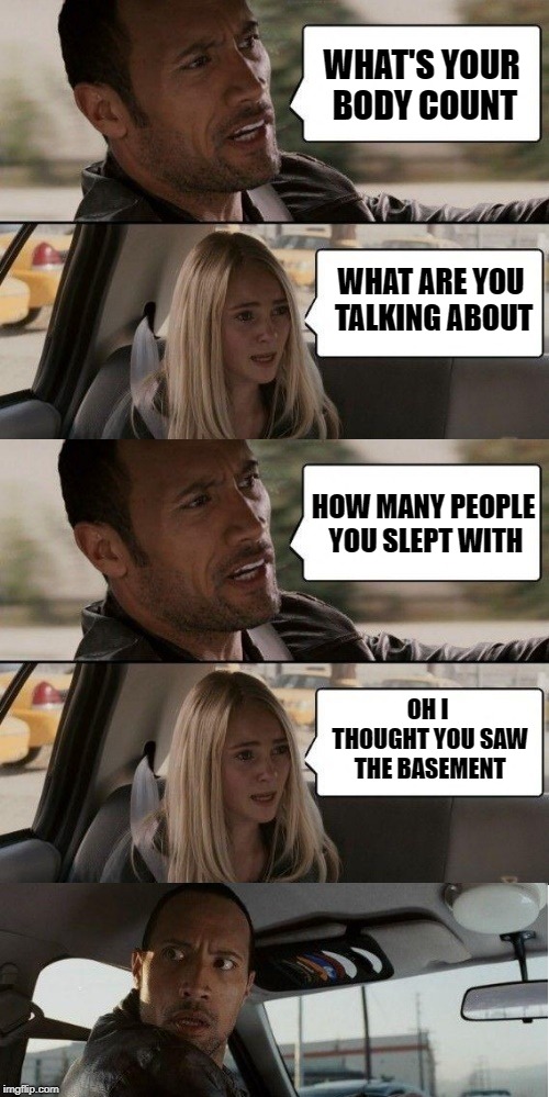 body count | WHAT'S YOUR BODY COUNT; WHAT ARE YOU TALKING ABOUT; HOW MANY PEOPLE YOU SLEPT WITH; OH I THOUGHT YOU SAW THE BASEMENT | image tagged in the rock driving,funny | made w/ Imgflip meme maker