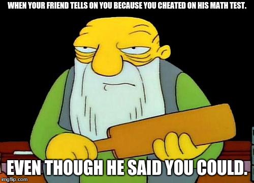 School of logic.  | WHEN YOUR FRIEND TELLS ON YOU BECAUSE YOU CHEATED ON HIS MATH TEST. EVEN THOUGH HE SAID YOU COULD. | image tagged in memes,that's a paddlin' | made w/ Imgflip meme maker