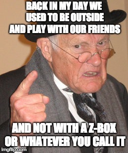 Back In My Day Meme | BACK IN MY DAY WE USED TO BE OUTSIDE AND PLAY WITH OUR FRIENDS; AND NOT WITH A Z-BOX OR WHATEVER YOU CALL IT | image tagged in memes,back in my day | made w/ Imgflip meme maker