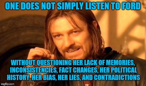 One Does Not Simply | ONE DOES NOT SIMPLY LISTEN TO FORD; WITHOUT QUESTIONING HER LACK OF MEMORIES, INCONSISTENCIES, FACT CHANGES, HER POLITICAL HISTORY, HER BIAS, HER LIES, AND CONTRADICTIONS | image tagged in memes,one does not simply | made w/ Imgflip meme maker