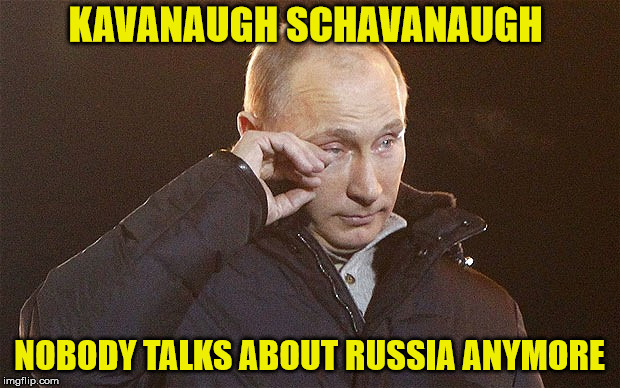 Putin Crying | KAVANAUGH SCHAVANAUGH; NOBODY TALKS ABOUT RUSSIA ANYMORE | image tagged in putin crying | made w/ Imgflip meme maker