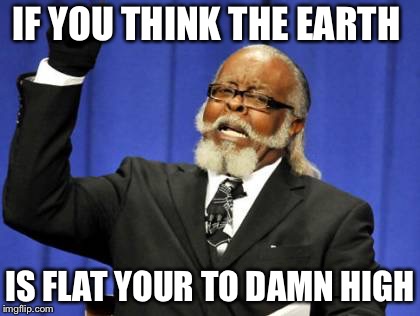 Too Damn High | IF YOU THINK THE EARTH; IS FLAT YOUR TO DAMN HIGH | image tagged in memes,too damn high | made w/ Imgflip meme maker