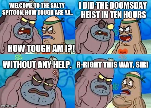 How Tough Are You | I DID THE DOOMSDAY HEIST IN TEN HOURS; WELCOME TO THE SALTY SPITOON, HOW TOUGH ARE YA.. HOW TOUGH AM I?! WITHOUT ANY HELP. R-RIGHT THIS WAY, SIR! | image tagged in memes,how tough are you | made w/ Imgflip meme maker