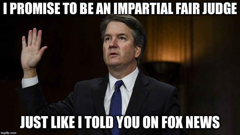 Fox News, where all potential Supreme Court Judges go to argue their fitness to serve! | I PROMISE TO BE AN IMPARTIAL FAIR JUDGE; JUST LIKE I TOLD YOU ON FOX NEWS | image tagged in kavanaugh,fox news,humor,partisanship | made w/ Imgflip meme maker