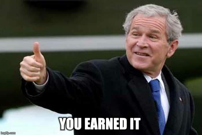 Bush Thums up | YOU EARNED IT | image tagged in bush thums up | made w/ Imgflip meme maker