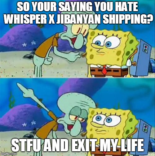 Talk To Spongebob | SO YOUR SAYING YOU HATE WHISPER X JIBANYAN SHIPPING? STFU AND EXIT MY LIFE | image tagged in memes,talk to spongebob | made w/ Imgflip meme maker