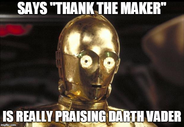 c3po | SAYS "THANK THE MAKER"; IS REALLY PRAISING DARTH VADER | image tagged in c3po | made w/ Imgflip meme maker