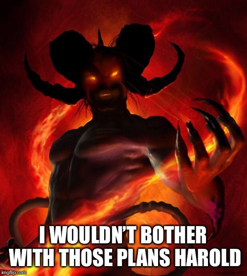 And then the devil said | I WOULDN’T BOTHER WITH THOSE PLANS HAROLD | image tagged in and then the devil said | made w/ Imgflip meme maker