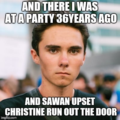 David Hogg | AND THERE I WAS AT A PARTY 36YEARS AGO; AND SAWAN UPSET CHRISTINE RUN OUT THE DOOR | image tagged in david hogg | made w/ Imgflip meme maker
