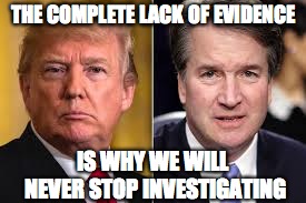 THE COMPLETE LACK OF EVIDENCE; IS WHY WE WILL NEVER STOP INVESTIGATING | image tagged in trump,kavanaugh | made w/ Imgflip meme maker