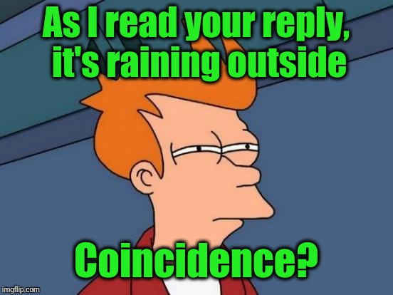 Futurama Fry Meme | As I read your reply, it's raining outside Coincidence? | image tagged in memes,futurama fry | made w/ Imgflip meme maker