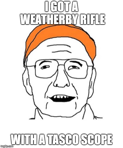 I GOT A WEATHERBY RIFLE; WITH A TASCO SCOPE | made w/ Imgflip meme maker