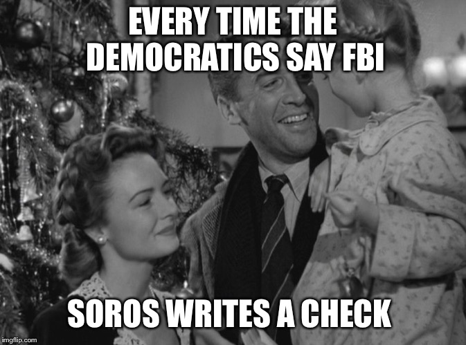 It's a Wonderful Life | EVERY TIME THE DEMOCRATICS SAY FBI; SOROS WRITES A CHECK | image tagged in it's a wonderful life | made w/ Imgflip meme maker